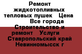 Ремонт жидкотопливных тепловых пушек › Цена ­ 500 - Все города Строительство и ремонт » Услуги   . Ставропольский край,Невинномысск г.